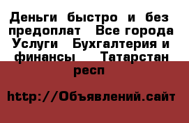 Деньги  быстро  и  без  предоплат - Все города Услуги » Бухгалтерия и финансы   . Татарстан респ.